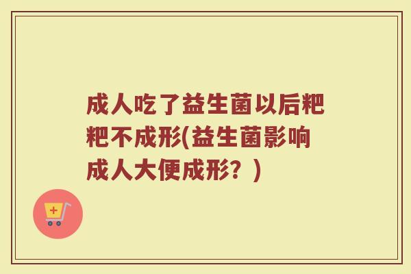 成人吃了益生菌以后粑粑不成形(益生菌影响成人大便成形？)