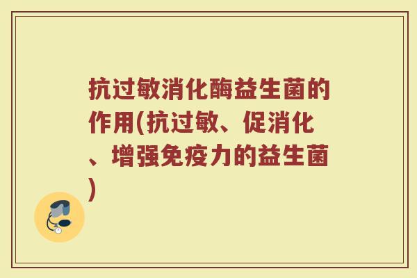 抗过敏消化酶益生菌的作用(抗过敏、促消化、增强免疫力的益生菌)