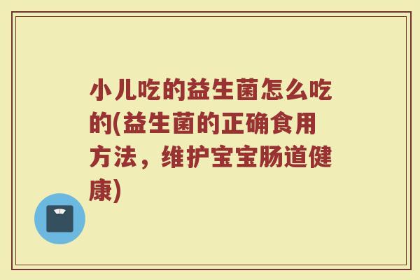 小儿吃的益生菌怎么吃的(益生菌的正确食用方法，维护宝宝肠道健康)