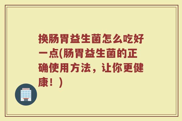 换肠胃益生菌怎么吃好一点(肠胃益生菌的正确使用方法，让你更健康！)