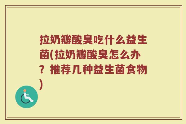 拉奶瓣酸臭吃什么益生菌(拉奶瓣酸臭怎么办？推荐几种益生菌食物)