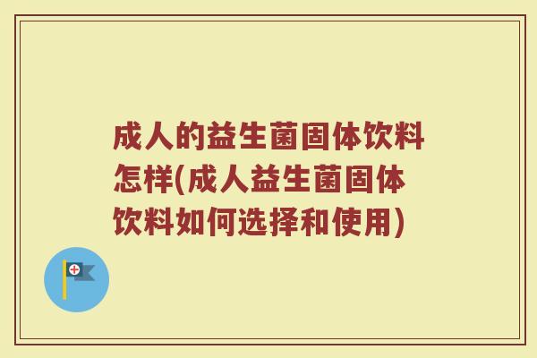 成人的益生菌固体饮料怎样(成人益生菌固体饮料如何选择和使用)