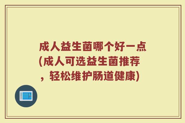 成人益生菌哪个好一点(成人可选益生菌推荐，轻松维护肠道健康)