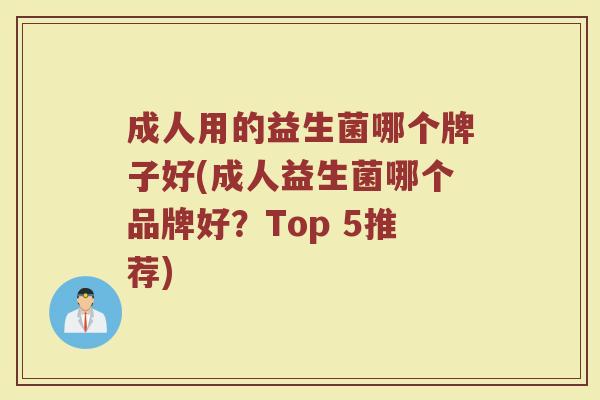 成人用的益生菌哪个牌子好(成人益生菌哪个品牌好？Top 5推荐)
