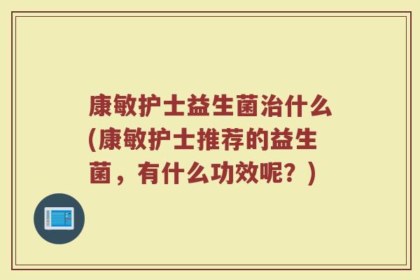 康敏护士益生菌治什么(康敏护士推荐的益生菌，有什么功效呢？)