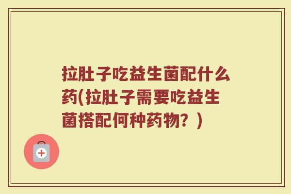 拉肚子吃益生菌配什么药(拉肚子需要吃益生菌搭配何种药物？)