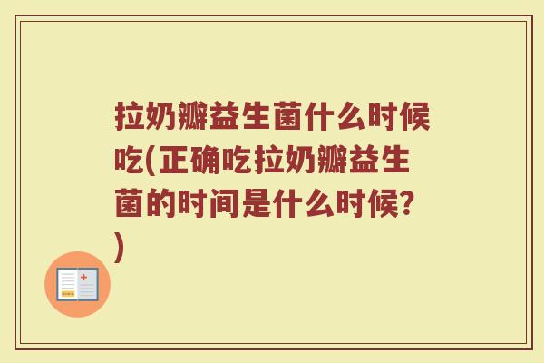 拉奶瓣益生菌什么时候吃(正确吃拉奶瓣益生菌的时间是什么时候？)