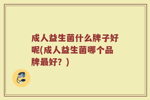 成人益生菌什么牌子好呢(成人益生菌哪个品牌最好？)