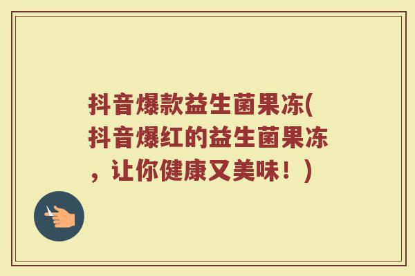 抖音爆款益生菌果冻(抖音爆红的益生菌果冻，让你健康又美味！)