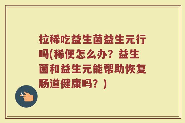 拉稀吃益生菌益生元行吗(稀便怎么办？益生菌和益生元能帮助恢复肠道健康吗？)