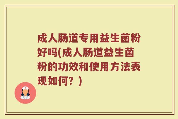 成人肠道专用益生菌粉好吗(成人肠道益生菌粉的功效和使用方法表现如何？)