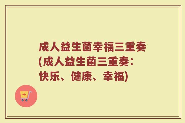 成人益生菌幸福三重奏(成人益生菌三重奏：快乐、健康、幸福)