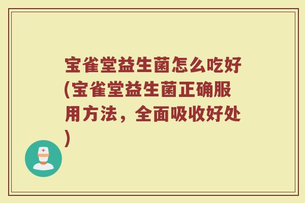 宝雀堂益生菌怎么吃好(宝雀堂益生菌正确服用方法，全面吸收好处)