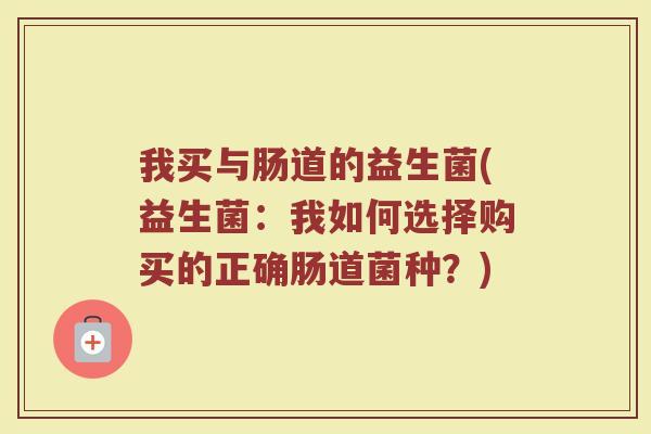 我买与肠道的益生菌(益生菌：我如何选择购买的正确肠道菌种？)