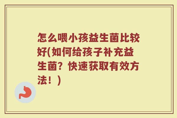 怎么喂小孩益生菌比较好(如何给孩子补充益生菌？快速获取有效方法！)