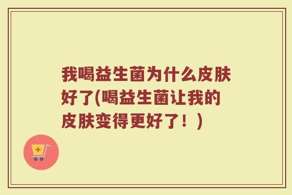 我喝益生菌为什么皮肤好了(喝益生菌让我的皮肤变得更好了！)