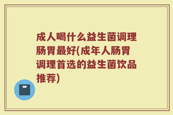 成人喝什么益生菌调理肠胃最好(成年人肠胃调理首选的益生菌饮品推荐)
