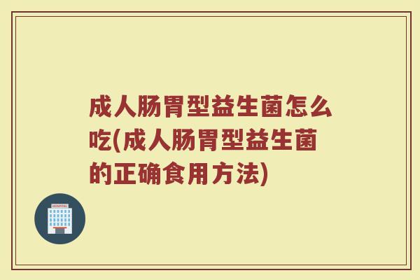 成人肠胃型益生菌怎么吃(成人肠胃型益生菌的正确食用方法)