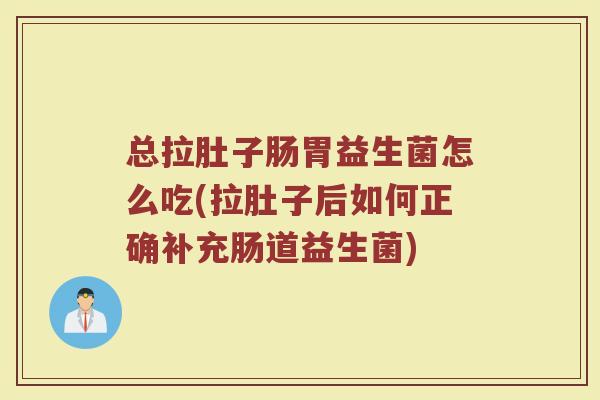总拉肚子肠胃益生菌怎么吃(拉肚子后如何正确补充肠道益生菌)