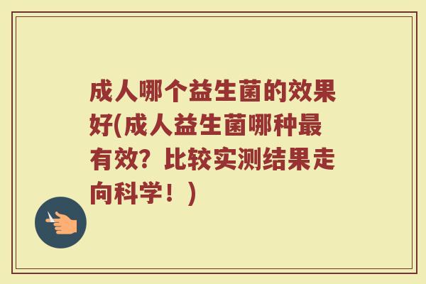成人哪个益生菌的效果好(成人益生菌哪种最有效？比较实测结果走向科学！)