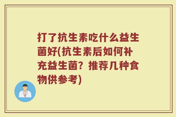 打了抗生素吃什么益生菌好(抗生素后如何补充益生菌？推荐几种食物供参考)
