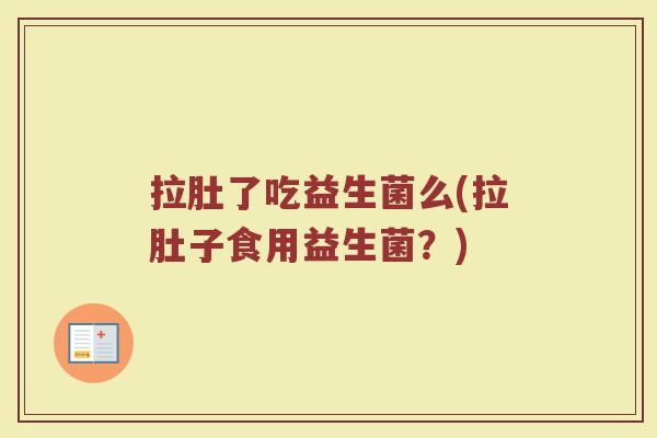 拉肚了吃益生菌么(拉肚子食用益生菌？)