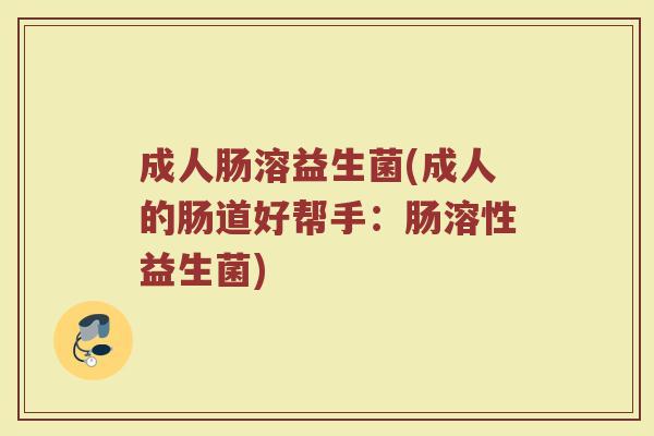 成人肠溶益生菌(成人的肠道好帮手:肠溶性益生菌) 成人肠溶益生菌(成人的肠道好帮手:肠溶性益生菌)