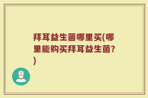 拜耳益生菌哪里买(哪里能购买拜耳益生菌？)