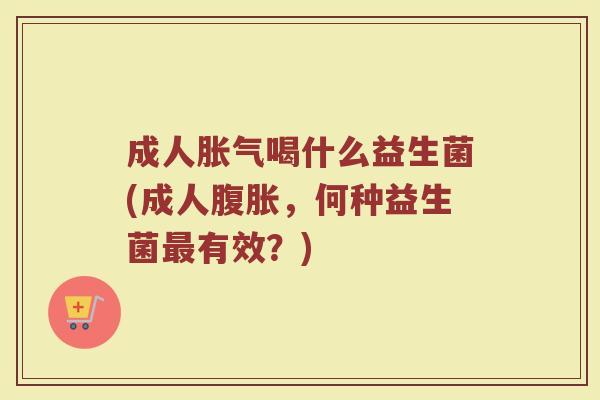 成人胀气喝什么益生菌(成人腹胀，何种益生菌最有效？)