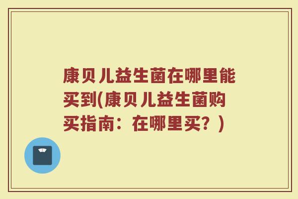 康贝儿益生菌在哪里能买到(康贝儿益生菌购买指南：在哪里买？)