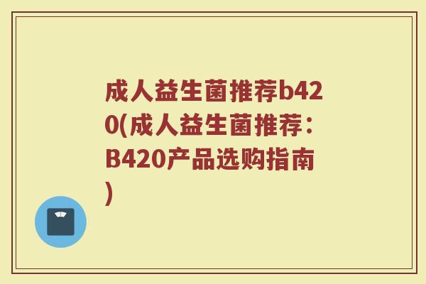 成人益生菌推荐b420(成人益生菌推荐：B420产品选购指南)