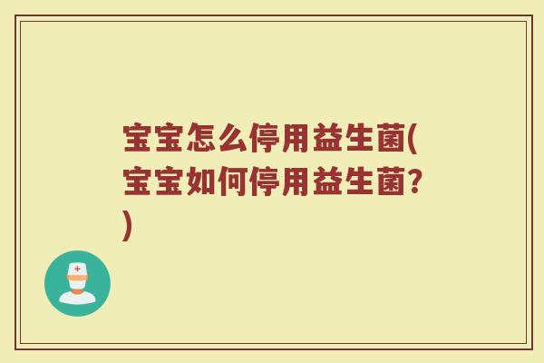 宝宝怎么停用益生菌(宝宝如何停用益生菌？)