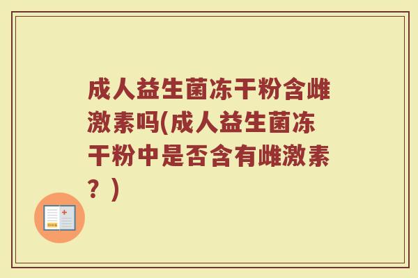 成人益生菌冻干粉含雌激素吗(成人益生菌冻干粉中是否含有雌激素？)