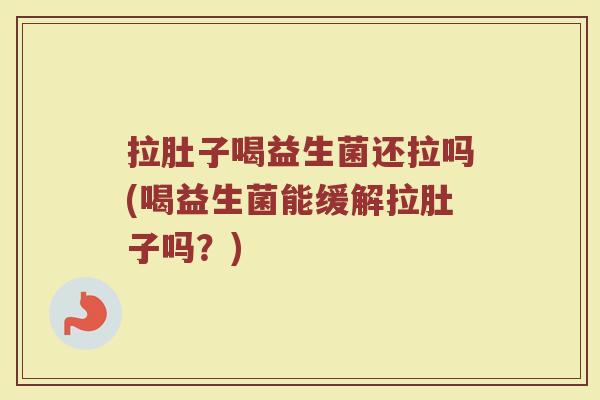 拉肚子喝益生菌还拉吗(喝益生菌能缓解拉肚子吗？)