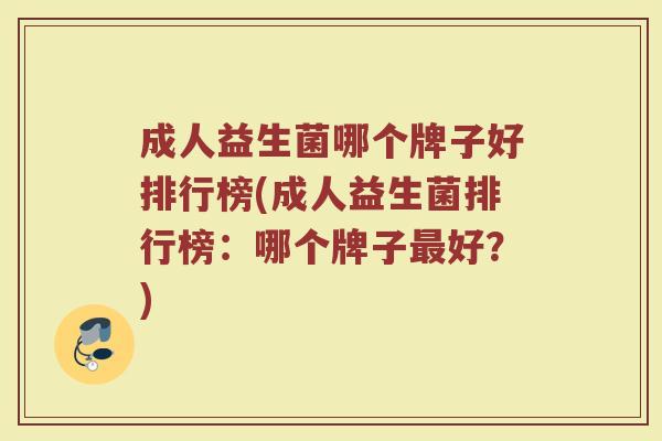 成人益生菌哪个牌子好排行榜(成人益生菌排行榜：哪个牌子最好？)