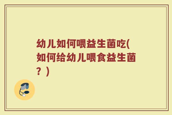 幼儿如何喂益生菌吃(如何给幼儿喂食益生菌？)