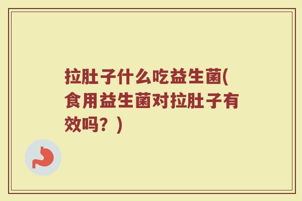 拉肚子什么吃益生菌(食用益生菌对拉肚子有效吗？)