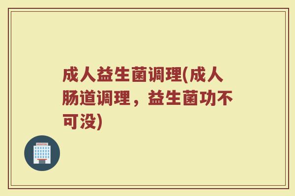 成人益生菌调理(成人肠道调理，益生菌功不可没)