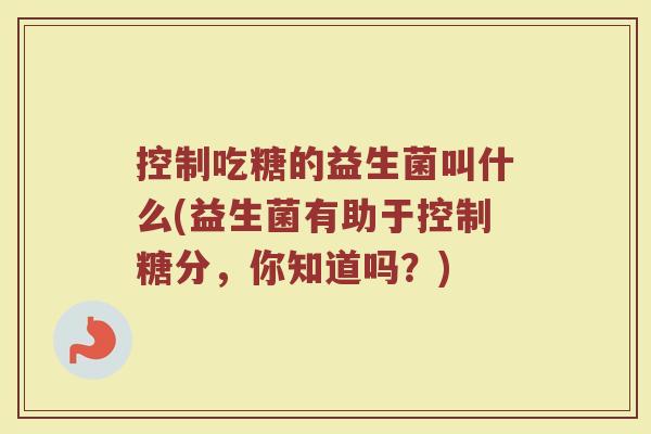 控制吃糖的益生菌叫什么(益生菌有助于控制糖分，你知道吗？)