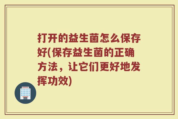 打开的益生菌怎么保存好(保存益生菌的正确方法,让它们更好地发挥功效)