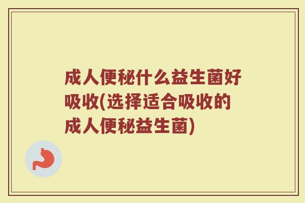 成人便秘什么益生菌好吸收(选择适合吸收的成人便秘益生菌)