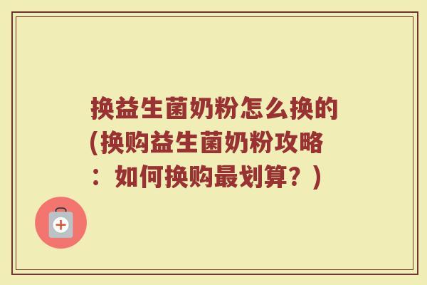 换益生菌奶粉怎么换的(换购益生菌奶粉攻略：如何换购最划算？)