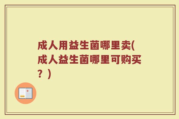 成人用益生菌哪里卖(成人益生菌哪里可购买？)