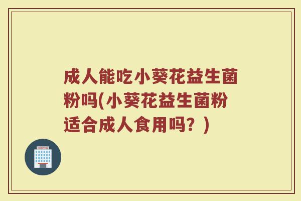 成人能吃小葵花益生菌粉吗(小葵花益生菌粉适合成人食用吗？)
