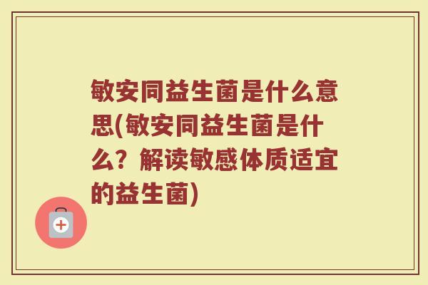 敏安同益生菌是什么意思(敏安同益生菌是什么？解读敏感体质适宜的益生菌)