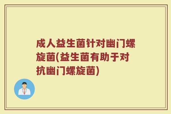 成人益生菌针对幽门螺旋菌(益生菌有助于对抗幽门螺旋菌)