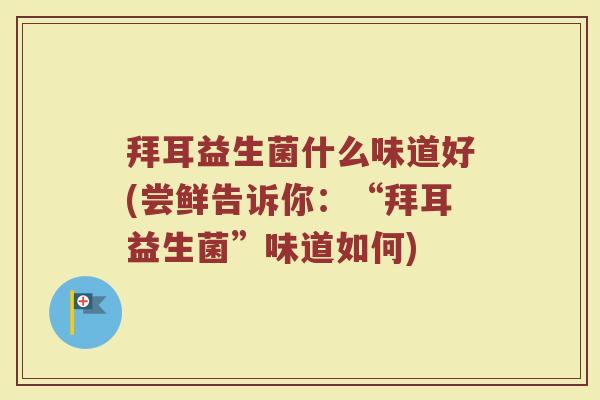 拜耳益生菌什么味道好(尝鲜告诉你：“拜耳益生菌”味道如何)