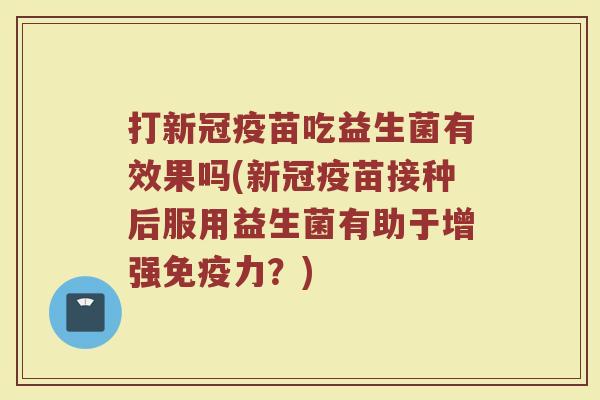 打新冠疫苗吃益生菌有效果吗(新冠疫苗接种后服用益生菌有助于增强免疫力？)