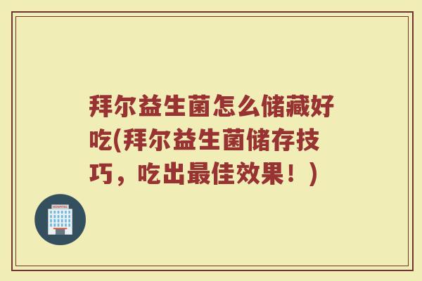 拜尔益生菌怎么储藏好吃(拜尔益生菌储存技巧，吃出最佳效果！)