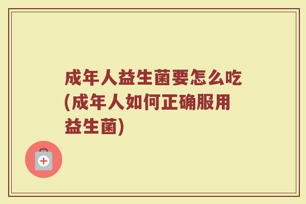 成年人益生菌要怎么吃(成年人如何正确服用益生菌)
